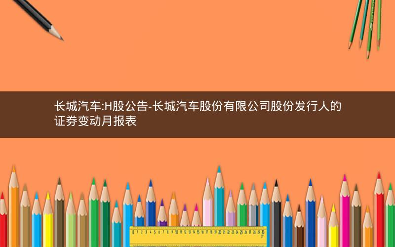 长城汽车:H股公告-长城汽车股份有限公司股份发行人的证券变动月报表