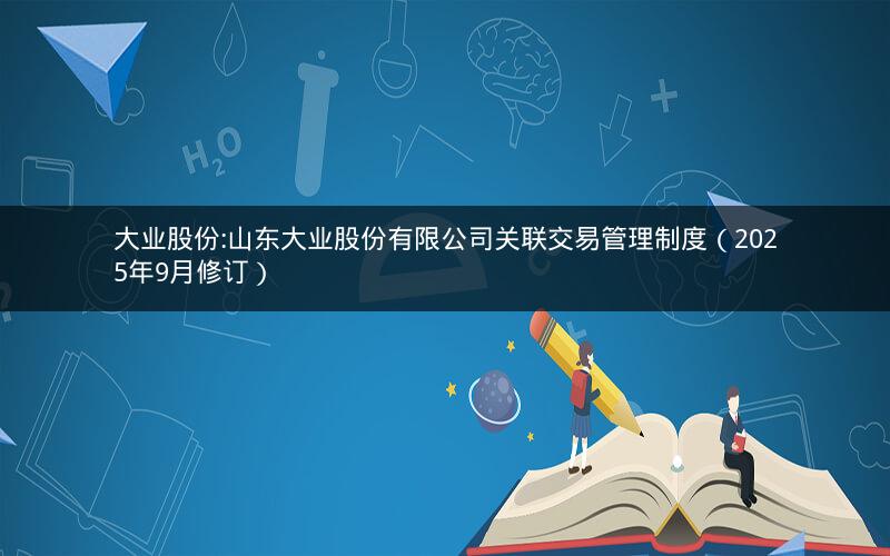 大业股份:山东大业股份有限公司关联交易管理制度（2025年9月修订）