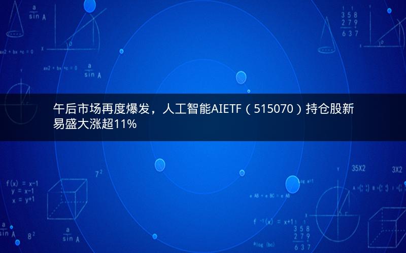 午后市场再度爆发,人工智能AIETF(515070)持仓股新易盛大涨超11% 午后市场再度爆发,人工智能AIETF(515070)持仓股新易盛大涨超11%