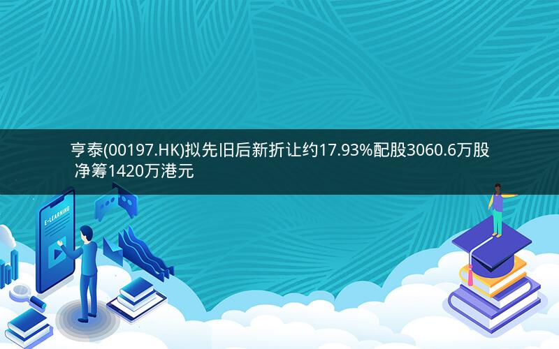 亨泰(00197.HK)拟先旧后新折让约17.93%配股3060.6万股 净筹1420万港元