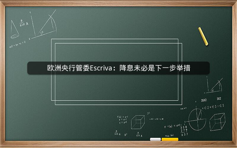欧洲央行管委Escriva:降息未必是下一步举措 欧洲央行管委Escriva:降息未必是下一步举措