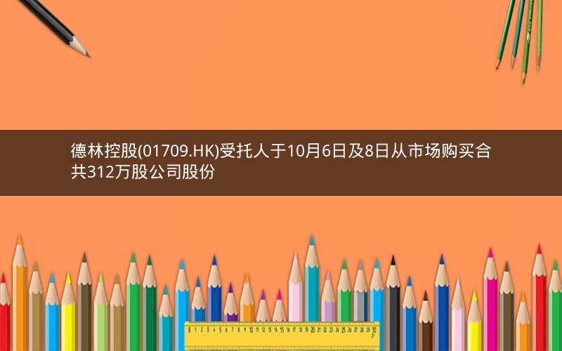 德林控股(01709.HK)受托人于10月6日及8日从市场购买合共312万股公司股份