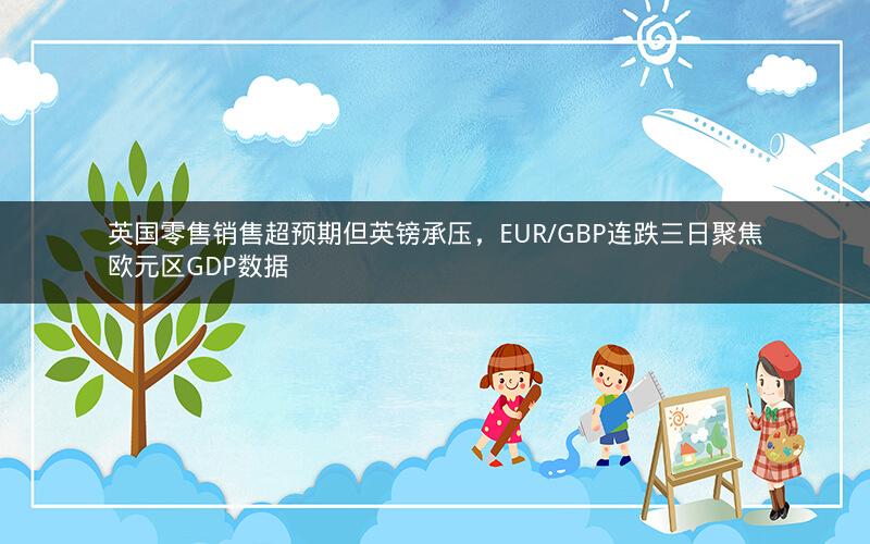 英国零售销售超预期但英镑承压，EUR/GBP连跌三日聚焦欧元区GDP数据