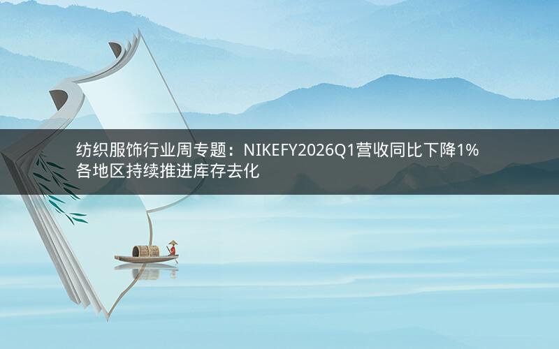 纺织服饰行业周专题：NIKEFY2026Q1营收同比下降1% 各地区持续推进库存去化