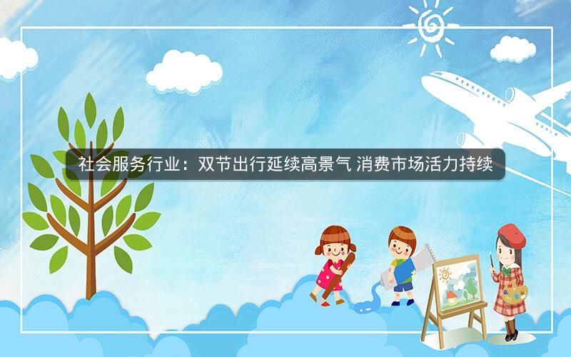 社会服务行业：双节出行延续高景气 消费市场活力持续