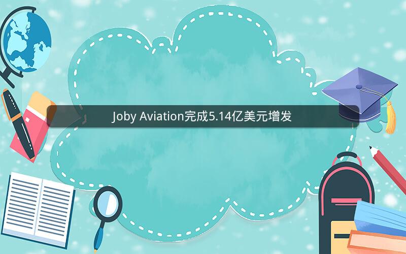 Joby Aviation完成5.14亿美元增发