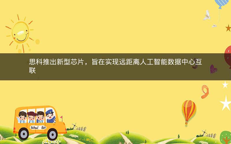 思科推出新型芯片，旨在实现远距离人工智能数据中心互联