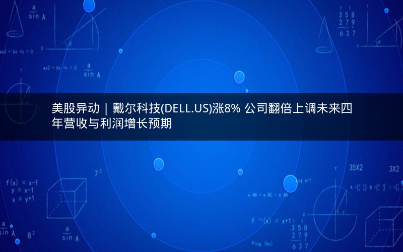 美股异动 | 戴尔科技(DELL.US)涨8% 公司翻倍上调未来四年营收与利润增长预期
