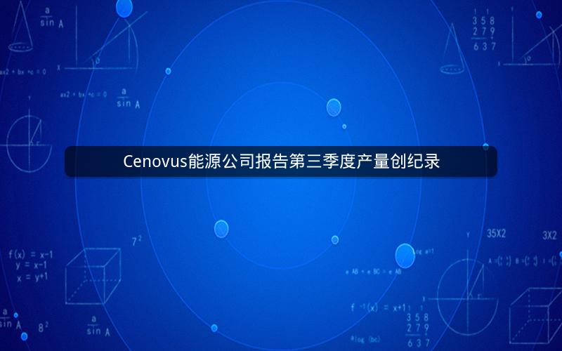 Cenovus能源公司报告第三季度产量创纪录