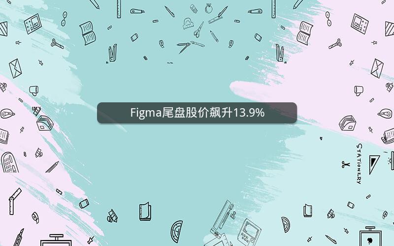 Figma尾盘股价飙升13.9%