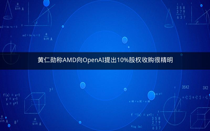 黄仁勋称AMD向OpenAI提出10%股权收购很精明