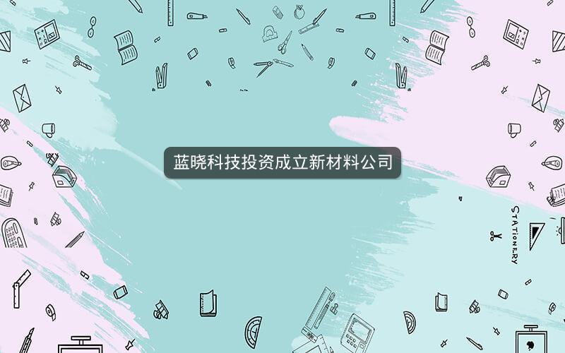 蓝晓科技投资成立新材料公司