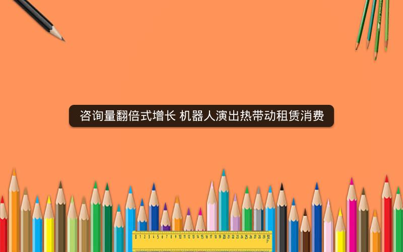 咨询量翻倍式增长 机器人演出热带动租赁消费