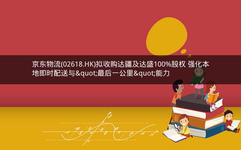 京东物流(02618.HK)拟收购达疆及达盛100%股权 强化本地即时配送与"最后一公里"能力