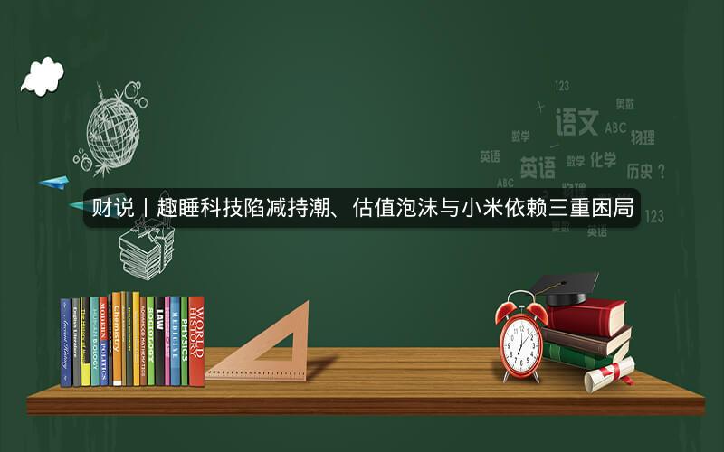 财说丨趣睡科技陷减持潮、估值泡沫与小米依赖三重困局