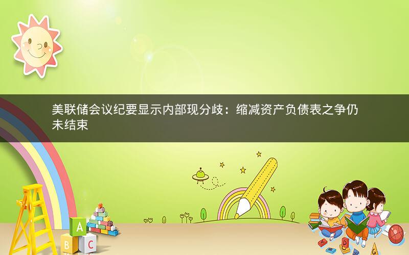 美联储会议纪要显示内部现分歧：缩减资产负债表之争仍未结束