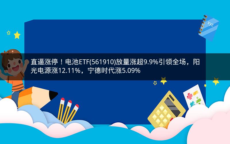 直逼涨停！电池ETF(561910)放量涨超9.9%引领全场，阳光电源涨12.11%，宁德时代涨5.09%