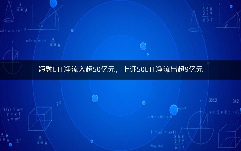 短融ETF净流入超50亿元,上证50ETF净流出超9亿元 短融ETF净流入超50亿元,上证50ETF净流出超9亿元