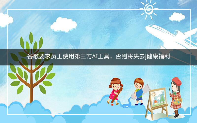 谷歌要求员工使用第三方AI工具,否则将失去j健康福利 谷歌要求员工使用第三方AI工具,否则将失去j健康福利