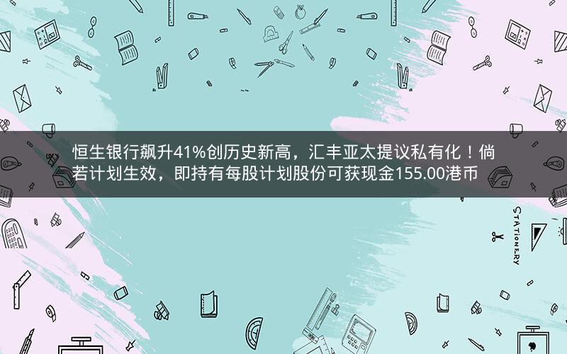 恒生银行飙升41%创历史新高，汇丰亚太提议私有化！倘若计划生效，即持有每股计划股份可获现金155.00港币