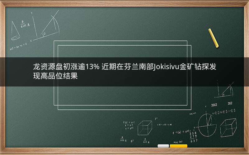 龙资源盘初涨逾13% 近期在芬兰南部Jokisivu金矿钻探发现高品位结果