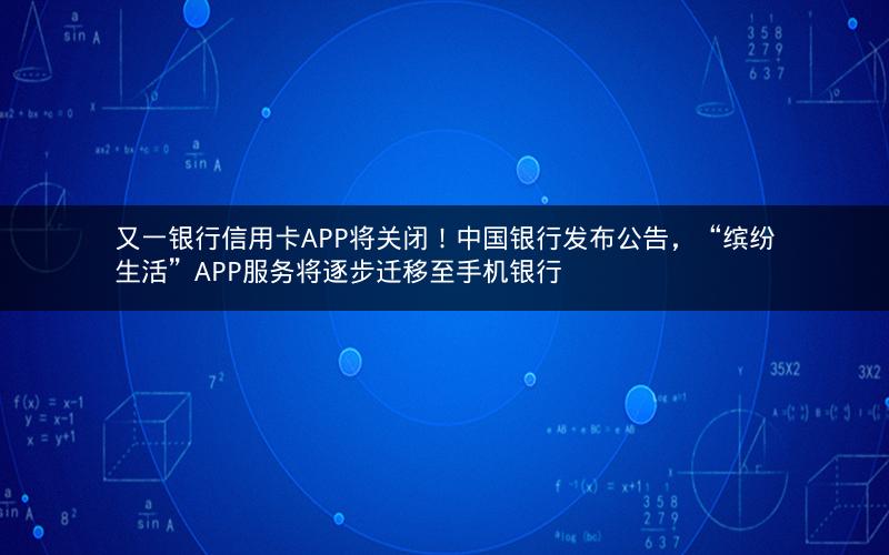 又一银行信用卡APP将关闭！中国银行发布公告，“缤纷生活”APP服务将逐步迁移至手机银行
