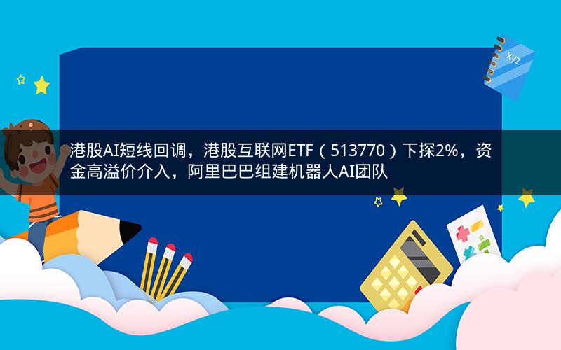 港股AI短线回调,港股互联网ETF(513770)下探2%,资金高溢价介入,阿里巴巴组建机器人AI团队 港股AI短线回调,港股互联网ETF(513770)下探2%,资金高溢价介入,阿里巴巴组建机器人AI团队