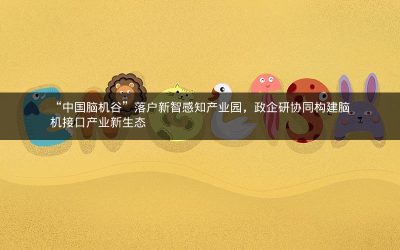 “中国脑机谷”落户新智感知产业园，政企研协同构建脑机接口产业新生态