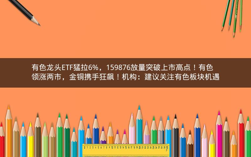 有色龙头ETF猛拉6%,159876放量突破上市高点!有色领涨两市,金铜携手狂飙!机构:建议关注有色板块机遇 有色龙头ETF猛拉6%,159876放量突破上市高点!有色领涨两市,金铜携手狂飙!机构:建议关注有色板块机遇