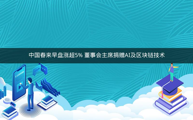 中国春来早盘涨超5% 董事会主席捐赠AI及区块链技术 中国春来早盘涨超5% 董事会主席捐赠AI及区块链技术