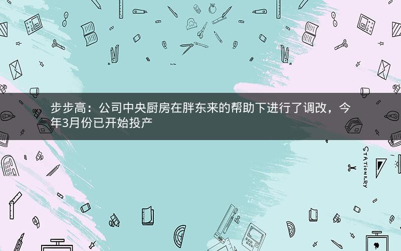 步步高：公司中央厨房在胖东来的帮助下进行了调改，今年3月份已开始投产