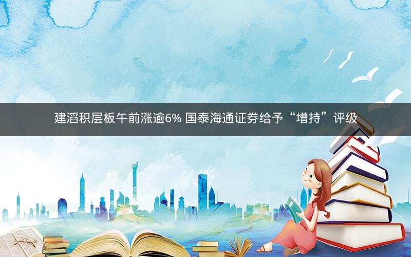建滔积层板午前涨逾6% 国泰海通证券给予“增持”评级 建滔积层板午前涨逾6% 国泰海通证券给予“增持”评级