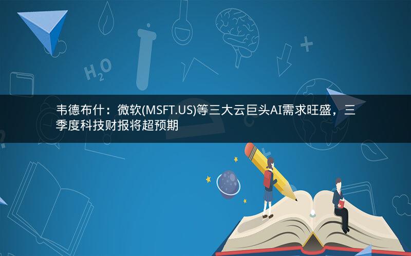 韦德布什:微软(MSFT.US)等三大云巨头AI需求旺盛,三季度科技财报将超预期 韦德布什:微软(MSFT.US)等三大云巨头AI需求旺盛,三季度科技财报将超预期
