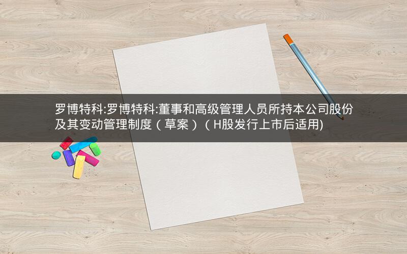 罗博特科:罗博特科:董事和高级管理人员所持本公司股份及其变动管理制度（草案）（H股发行上市后适用)