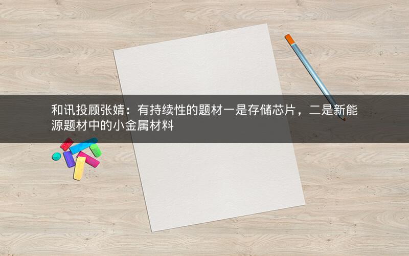 和讯投顾张婧:有持续性的题材一是存储芯片,二是新能源题材中的小金属材料 和讯投顾张婧:有持续性的题材一是存储芯片,二是新能源题材中的小金属材料