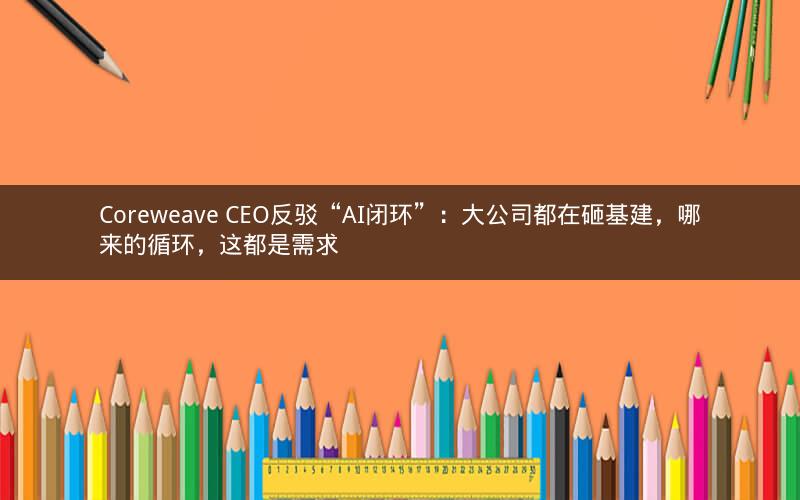 Coreweave CEO反驳“AI闭环”：大公司都在砸基建，哪来的循环，这都是需求