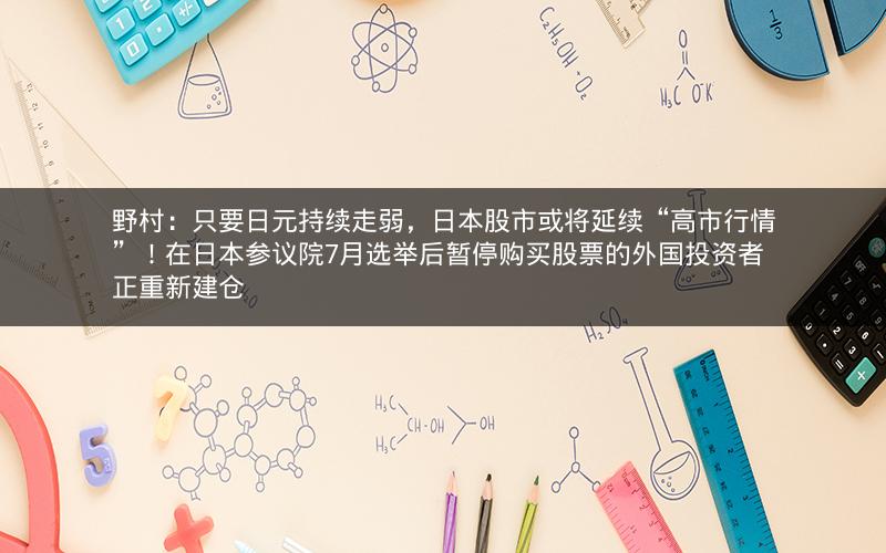 野村：只要日元持续走弱，日本股市或将延续“高市行情”！在日本参议院7月选举后暂停购买股票的外国投资者正重新建仓
