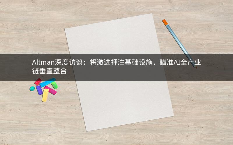 Altman深度访谈:将激进押注基础设施,瞄准AI全产业链垂直整合 Altman深度访谈:将激进押注基础设施,瞄准AI全产业链垂直整合