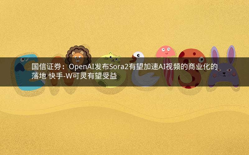 国信证券:OpenAI发布Sora2有望加速AI视频的商业化的落地 快手-W可灵有望受益 国信证券:OpenAI发布Sora2有望加速AI视频的商业化的落地 快手-W可灵有望受益