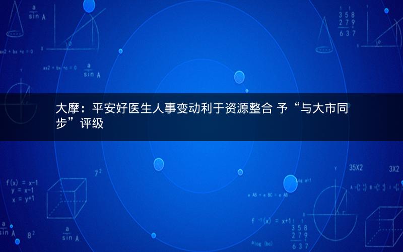 大摩:平安好医生人事变动利于资源整合 予“与大市同步”评级 大摩:平安好医生人事变动利于资源整合 予“与大市同步”评级