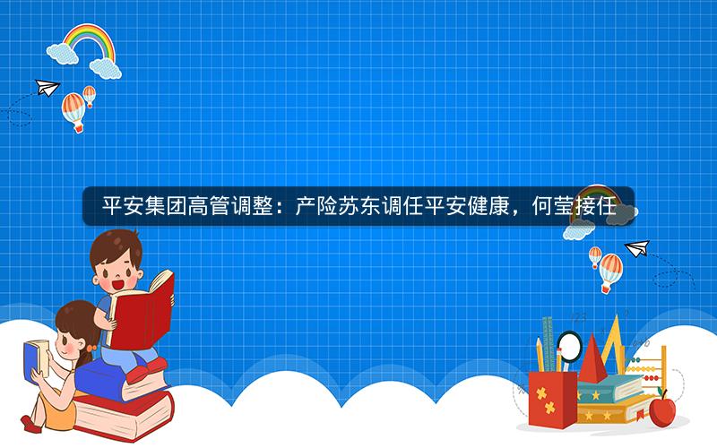 平安集团高管调整:产险苏东调任平安健康,何莹接任 平安集团高管调整:产险苏东调任平安健康,何莹接任