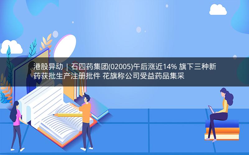 港股异动 | 石四药集团(02005)午后涨近14% 旗下三种新药获批生产注册批件 花旗称公司受益药品集采