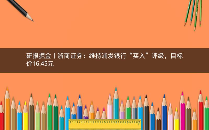 研报掘金丨浙商证券:维持浦发银行“买入”评级,目标价16.45元 研报掘金丨浙商证券:维持浦发银行“买入”评级,目标价16.45元