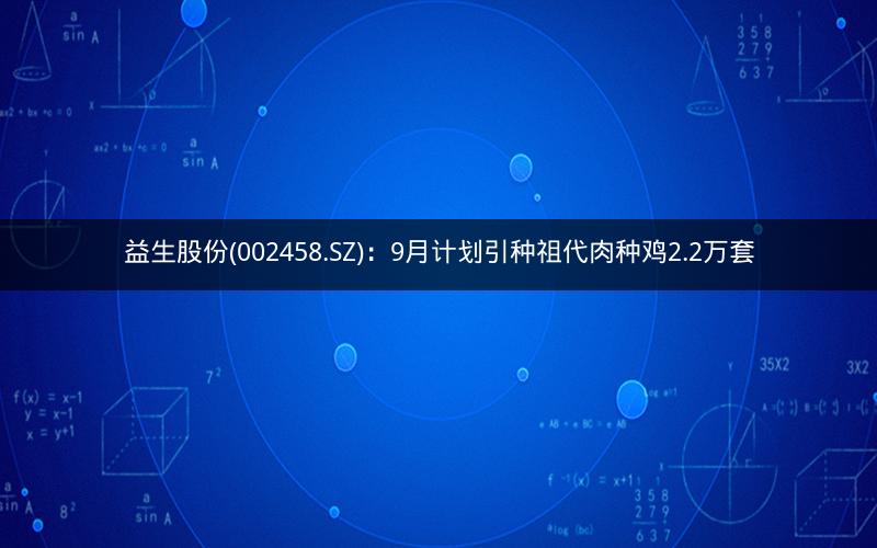 益生股份(002458.SZ)：9月计划引种祖代肉种鸡2.2万套