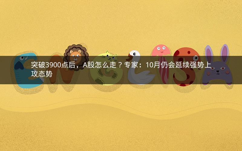突破3900点后,A股怎么走?专家:10月仍会延续强势上攻态势 突破3900点后,A股怎么走?专家:10月仍会延续强势上攻态势