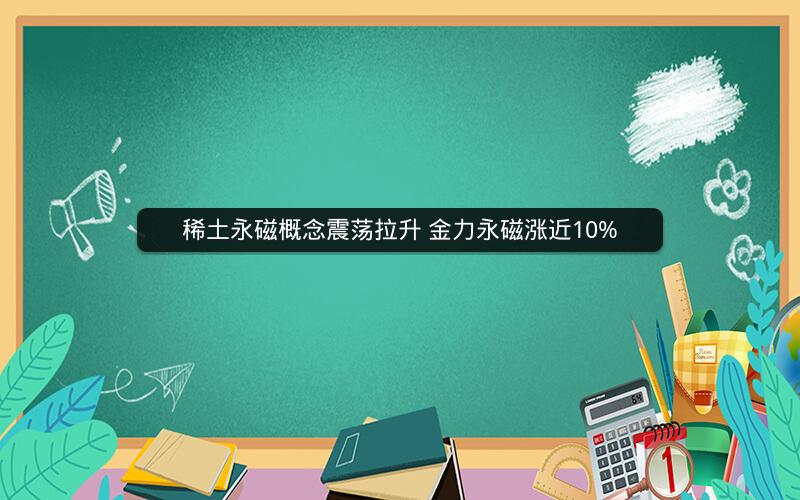 稀土永磁概念震荡拉升 金力永磁涨近10%