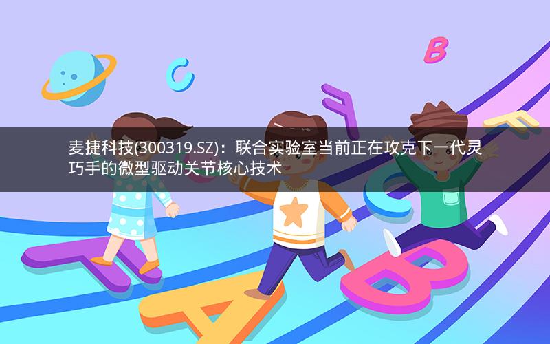 麦捷科技(300319.SZ):联合实验室当前正在攻克下一代灵巧手的微型驱动关节核心技术 麦捷科技(300319.SZ):联合实验室当前正在攻克下一代灵巧手的微型驱动关节核心技术