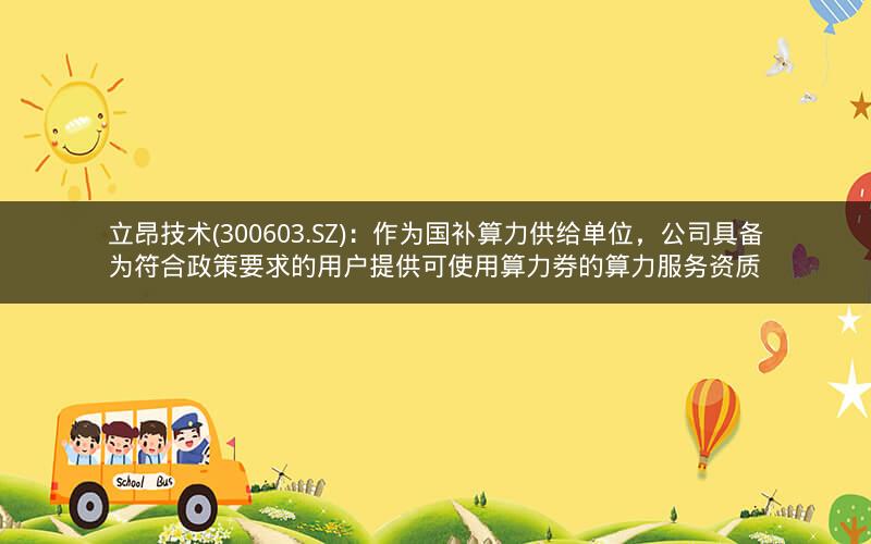 立昂技术(300603.SZ)：作为国补算力供给单位，公司具备为符合政策要求的用户提供可使用算力券的算力服务资质