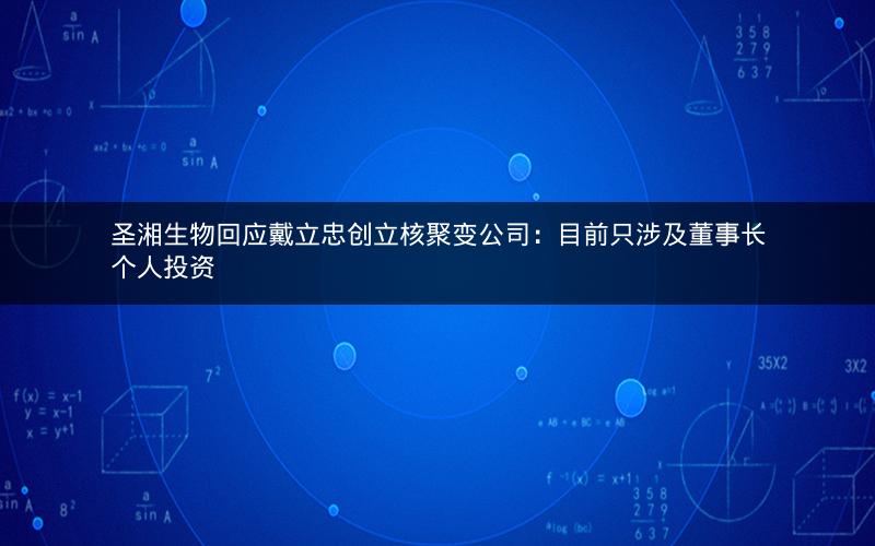 圣湘生物回应戴立忠创立核聚变公司：目前只涉及董事长个人投资