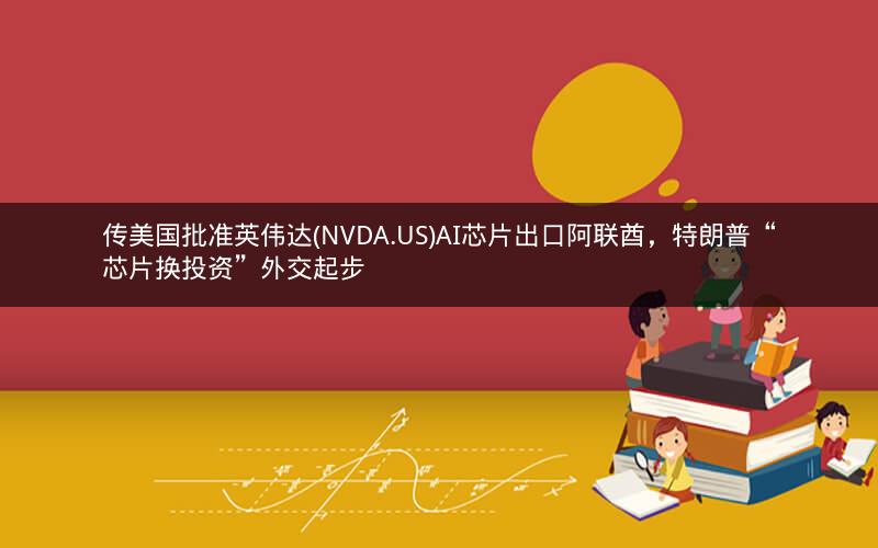 传美国批准英伟达(NVDA.US)AI芯片出口阿联酋,特朗普“芯片换投资”外交起步 传美国批准英伟达(NVDA.US)AI芯片出口阿联酋,特朗普“芯片换投资”外交起步